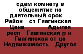 сдам комнату в общежитие на длительный срок.  › Район ­ ст.Гиагинская › Цена ­ 5 000 - Адыгея респ., Гиагинский р-н, Гиагинская ст-ца Недвижимость » Другое   